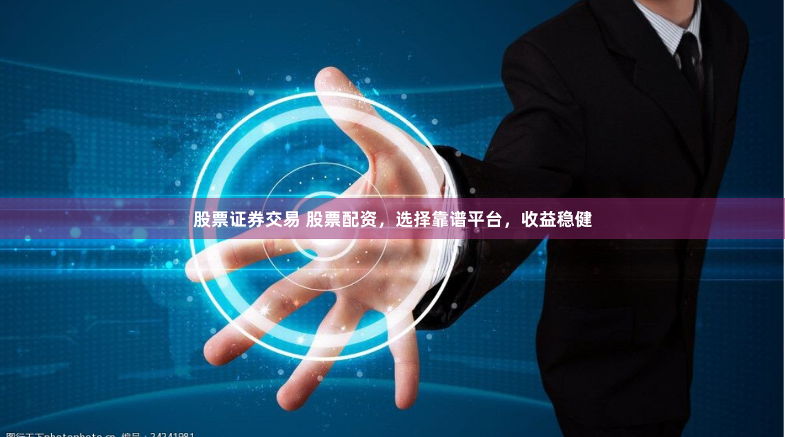 股票證券交易 股票配資，選擇靠譜平臺，收益穩健